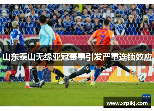 山东泰山无缘亚冠赛事引发严重连锁效应