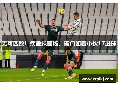 无可匹敌！疾驰绿茵场，破门如麦小伙17进球